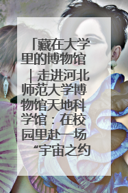 藏在大学里的博物馆｜走进河北师范大学博物馆天地科学馆：在校园里赴一场“宇宙之约”