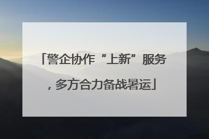 警企协作“上新”服务，多方合力备战暑运