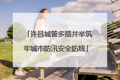 许昌城管多措并举筑牢城市防汛安全防线