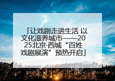 让戏剧走进生活 以文化滋养城市——2025北京·西城“百姓戏剧展演”预热开启
