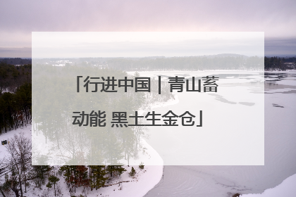 行进中国｜青山蓄动能 黑土生金仓