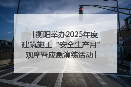 衡阳举办2025年度建筑施工“安全生产月”观摩暨应急演练活动