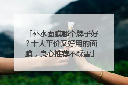 补水面膜哪个牌子好？十大平价又好用的面膜，良心推荐不踩雷