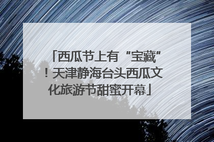 西瓜节上有“宝藏”！天津静海台头西瓜文化旅游节甜蜜开幕
