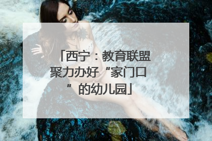 西宁：教育联盟聚力办好“家门口”的幼儿园