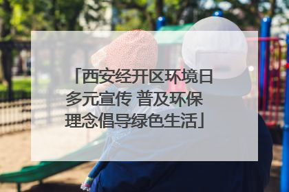 西安经开区环境日多元宣传 普及环保理念倡导绿色生活
