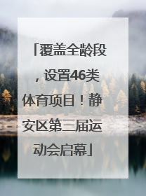 覆盖全龄段，设置46类体育项目！静安区第三届运动会启幕