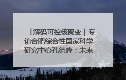 解码可控核聚变｜专访合肥综合性国家科学研究中心孔德峰：未来电费降至足够低时，工厂有望代替农田产粮