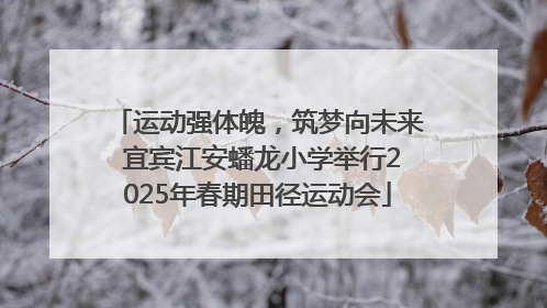 运动强体魄，筑梦向未来 宜宾江安蟠龙小学举行2025年春期田径运动会