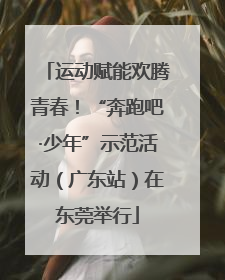 运动赋能欢腾青春！“奔跑吧·少年”示范活动（广东站）在东莞举行