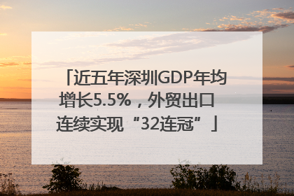 近五年深圳GDP年均增长5.5%，外贸出口连续实现“32连冠”