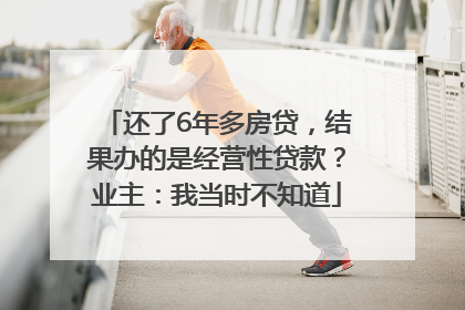 还了6年多房贷，结果办的是经营性贷款？业主：我当时不知道