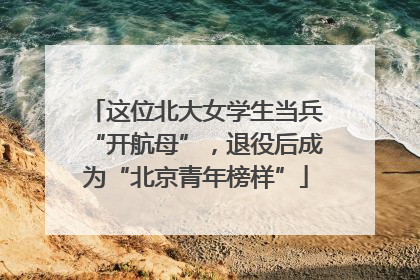 这位北大女学生当兵“开航母”，退役后成为“北京青年榜样”