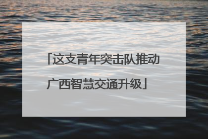 这支青年突击队推动广西智慧交通升级