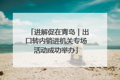 进解促在青岛｜出口转内销进机关专场活动成功举办