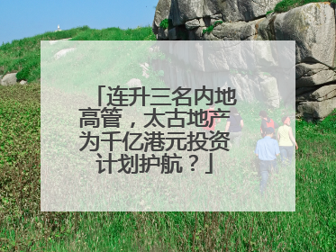 连升三名内地高管，太古地产为千亿港元投资计划护航？