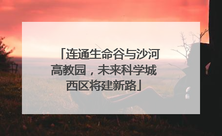 连通生命谷与沙河高教园，未来科学城西区将建新路