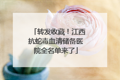 转发收藏！江西抗蛇毒血清储备医院全名单来了