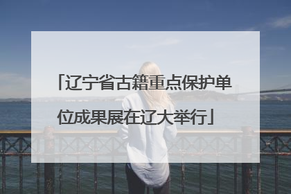 辽宁省古籍重点保护单位成果展在辽大举行