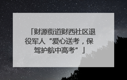 财源街道财西社区退役军人“爱心送考，保驾护航中高考”