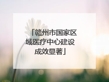 赣州市国家区域医疗中心建设成效显著