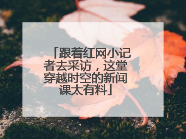跟着红网小记者去采访，这堂穿越时空的新闻课太有料