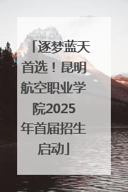 逐梦蓝天首选！昆明航空职业学院2025年首届招生启动