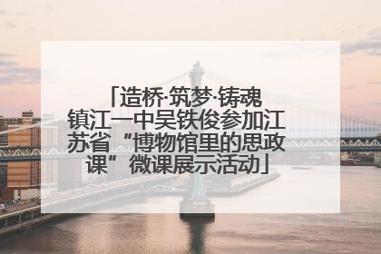 造桥·筑梦·铸魂 镇江一中吴铁俊参加江苏省“博物馆里的思政课”微课展示活动