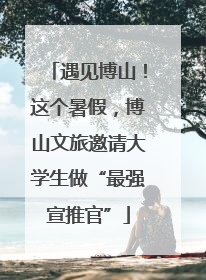 遇见博山！这个暑假，博山文旅邀请大学生做“最强宣推官”