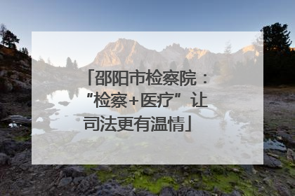邵阳市检察院：“检察+医疗”让司法更有温情