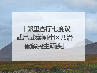 邻里客厅七度议 武昌武泰闸社区共治破解民生顽疾