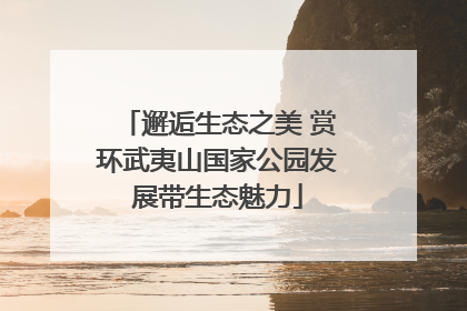 邂逅生态之美 赏环武夷山国家公园发展带生态魅力