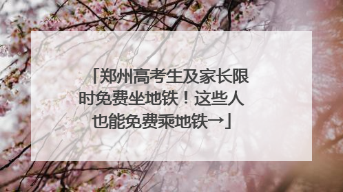 郑州高考生及家长限时免费坐地铁！这些人也能免费乘地铁→