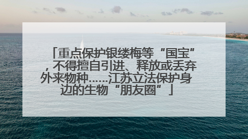 重点保护银缕梅等“国宝”，不得擅自引进、释放或丢弃外来物种……江苏立法保护身边的生物“朋友圈”