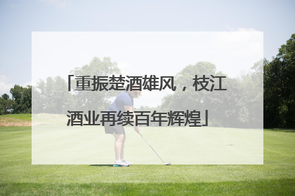 重振楚酒雄风，枝江酒业再续百年辉煌