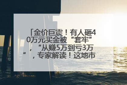 金价巨震！有人砸40万元买金被“套牢”，“从赚5万到亏3万”，专家解读！这地市民烈日下排队百米抢购黄金，“每克只要600多元”