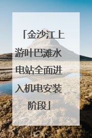 金沙江上游叶巴滩水电站全面进入机电安装阶段