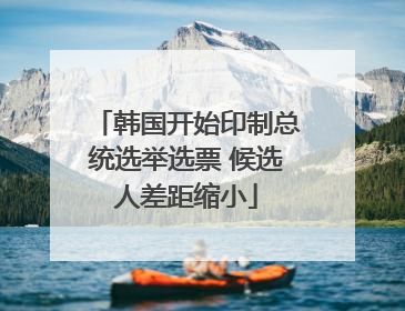韩国开始印制总统选举选票 候选人差距缩小