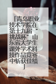 青岛职业技术学院在第十九届“挑战杯”山东省大学生课外学术科技作品竞赛中斩获佳绩