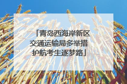 青岛西海岸新区交通运输局多举措护航考生逐梦路