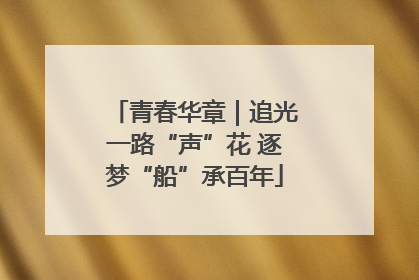 青春华章｜追光一路“声”花 逐梦“船”承百年