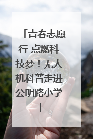 青春志愿行 点燃科技梦！无人机科普走进公明路小学