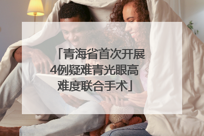 青海省首次开展4例疑难青光眼高难度联合手术