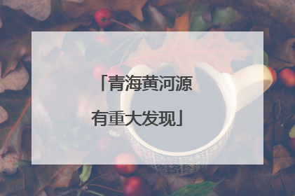 青海黄河源有重大发现