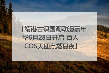 靖港古镇国潮动漫嘉年华6月28日开启 百人COS天团点燃夏夜