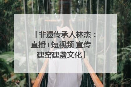 非遗传承人林杰：直播+短视频 宣传建窑建盏文化