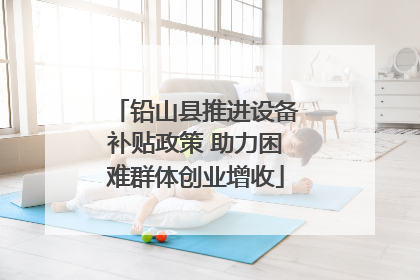 铅山县推进设备补贴政策 助力困难群体创业增收