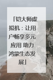铠大师虚拟机：让用户畅享多元应用 助力鸿蒙生态发展