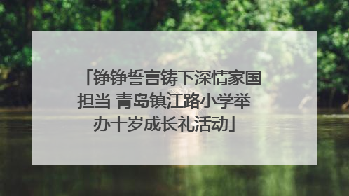 铮铮誓言铸下深情家国担当 青岛镇江路小学举办十岁成长礼活动