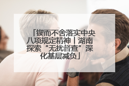 锲而不舍落实中央八项规定精神丨湖南探索“无扰督查”深化基层减负